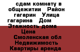 сдам комнату в общежитии › Район ­ гагарин › Улица ­ гагарина › Дом ­ 10/2 › Этажность дома ­ 9 › Цена ­ 8 000 - Смоленская обл. Недвижимость » Квартиры аренда   